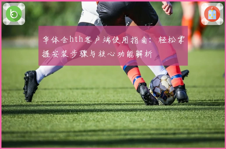 华体会hth客户端使用指南：轻松掌握安装步骤与核心功能解析