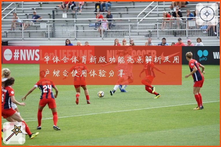 华体会体育新版功能亮点解析及用户综合使用体验分享