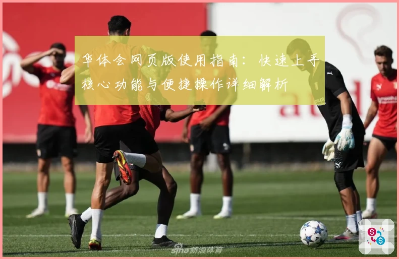 华体会网页版使用指南：快速上手核心功能与便捷操作详细解析