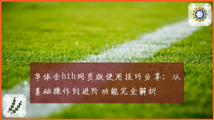 华体会hth网页版使用技巧分享：从基础操作到进阶功能完全解析