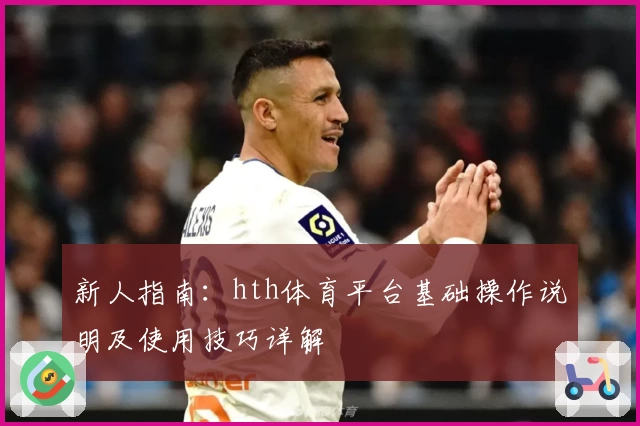 新人指南：hth体育平台基础操作说明及使用技巧详解