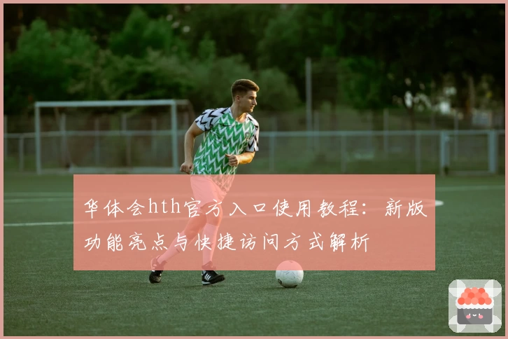 华体会hth官方入口使用教程：新版功能亮点与快捷访问方式解析