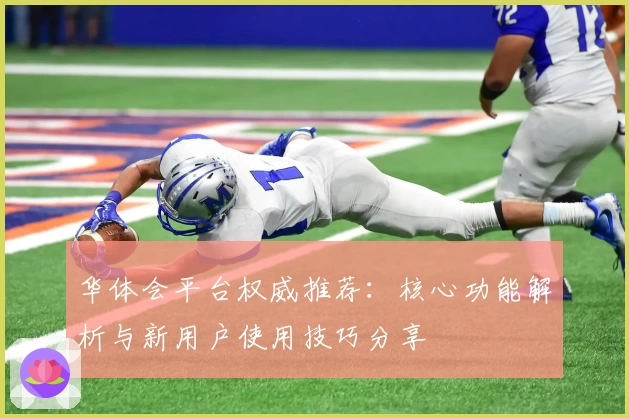 华体会平台权威推荐：核心功能解析与新用户使用技巧分享