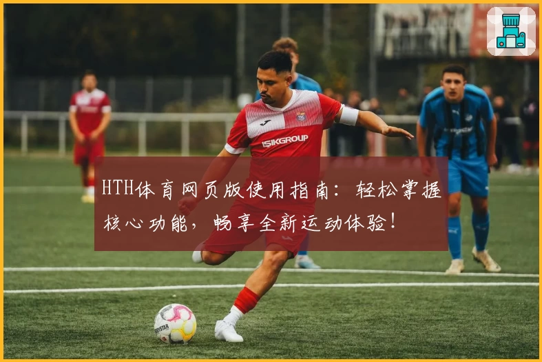 HTH体育网页版使用指南：轻松掌握核心功能，畅享全新运动体验！