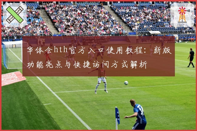 华体会hth官方入口使用教程：新版功能亮点与快捷访问方式解析