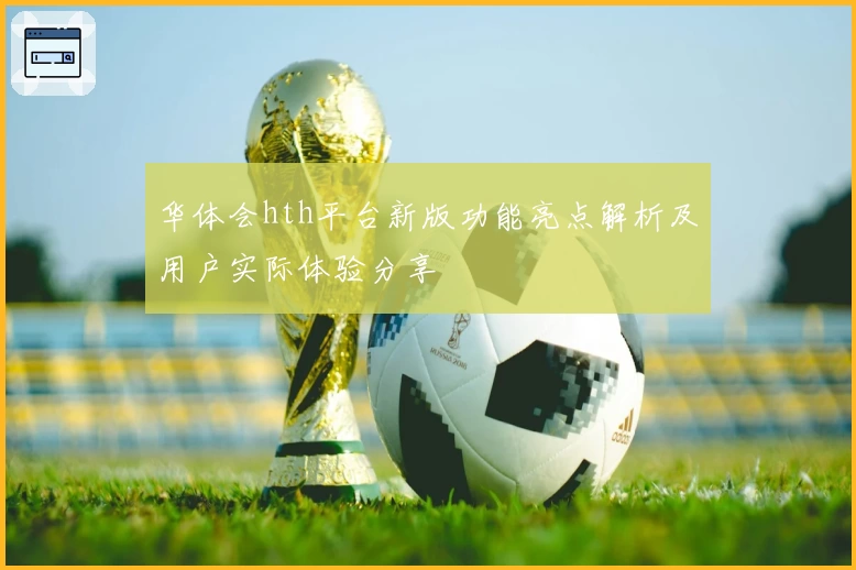 华体会hth平台新版功能亮点解析及用户实际体验分享