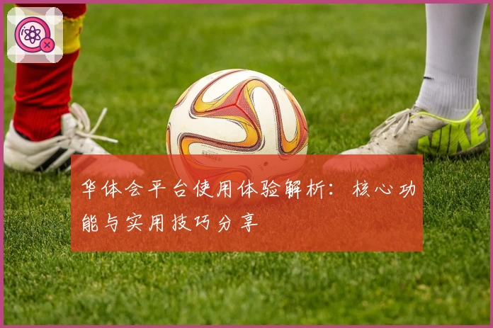 华体会平台使用体验解析：核心功能与实用技巧分享