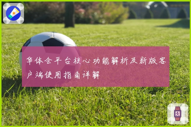 华体会平台核心功能解析及新版客户端使用指南详解