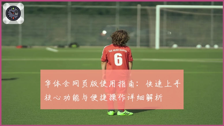 华体会网页版使用指南：快速上手核心功能与便捷操作详细解析