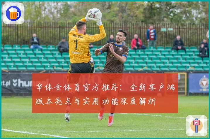 华体会体育官方推荐：全新客户端版本亮点与实用功能深度解析