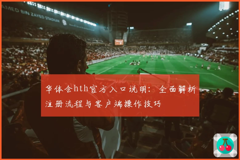 华体会hth官方入口说明：全面解析注册流程与客户端操作技巧