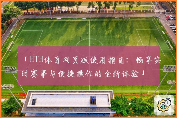 「HTH体育网页版使用指南：畅享实时赛事与便捷操作的全新体验」
