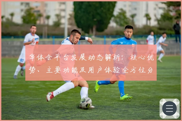 华体会平台发展动态解析：核心优势、主要功能及用户体验全方位分析