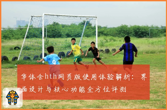 华体会hth网页版使用体验解析：界面设计与核心功能全方位评测