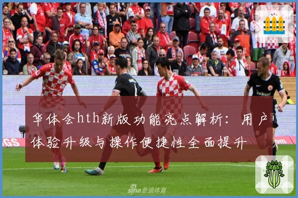 华体会hth新版功能亮点解析：用户体验升级与操作便捷性全面提升
