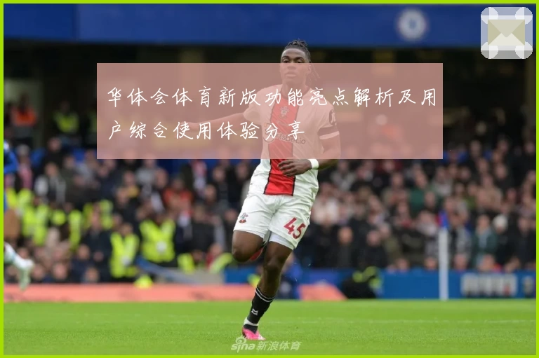 华体会体育新版功能亮点解析及用户综合使用体验分享