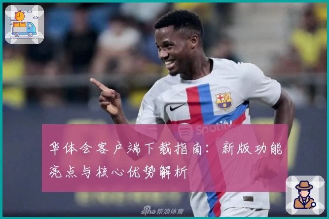 华体会客户端下载指南：新版功能亮点与核心优势解析