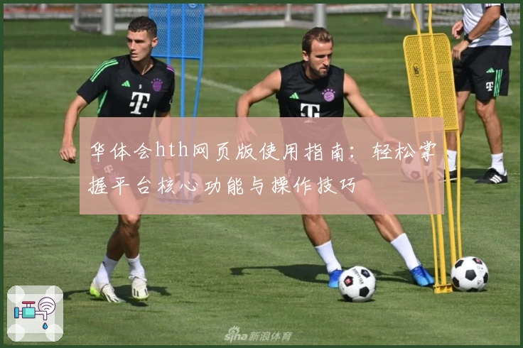 华体会hth网页版使用指南：轻松掌握平台核心功能与操作技巧