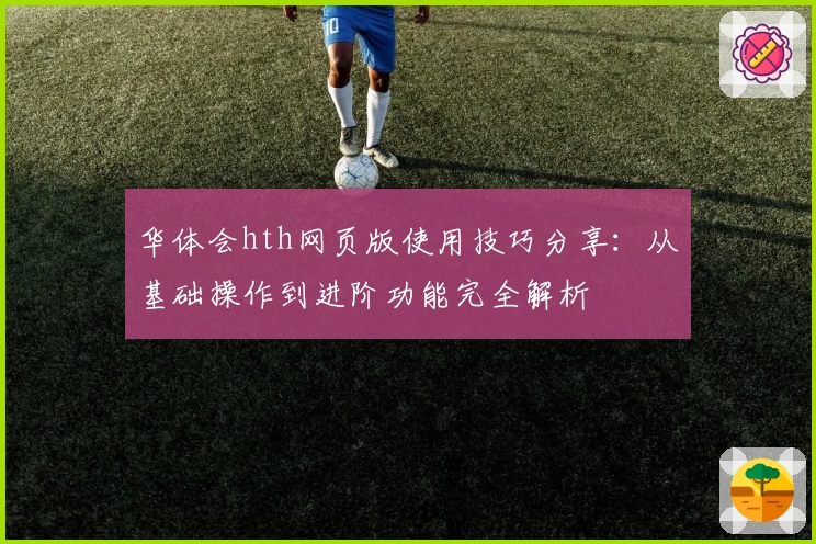 华体会hth网页版使用技巧分享：从基础操作到进阶功能完全解析