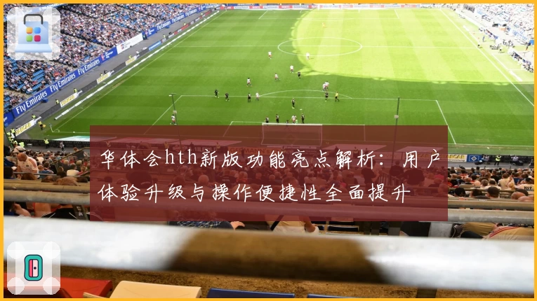 华体会hth新版功能亮点解析：用户体验升级与操作便捷性全面提升