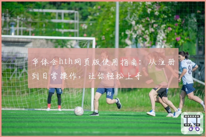 华体会hth网页版使用指南：从注册到日常操作，让你轻松上手