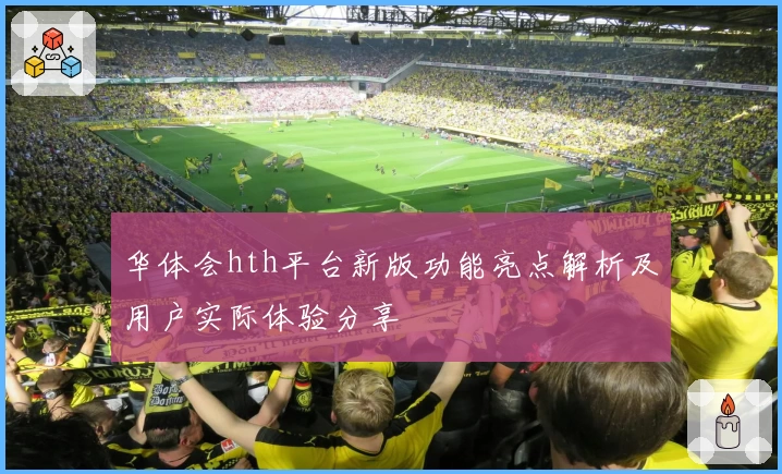 华体会hth平台新版功能亮点解析及用户实际体验分享