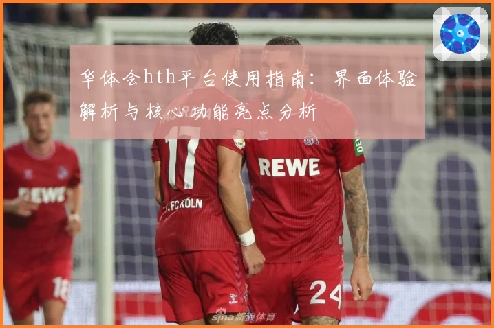 华体会hth平台使用指南：界面体验解析与核心功能亮点分析