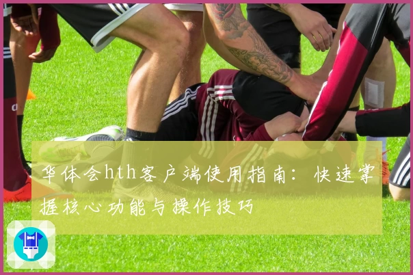 华体会hth客户端使用指南：快速掌握核心功能与操作技巧