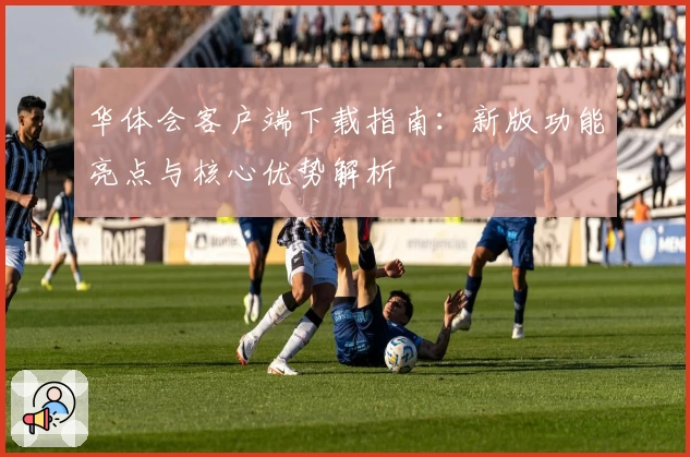 华体会客户端下载指南：新版功能亮点与核心优势解析