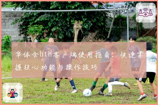 华体会hth客户端使用指南：快速掌握核心功能与操作技巧